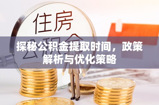 谢通门探秘公积金提取时间，政策解析与优化策略