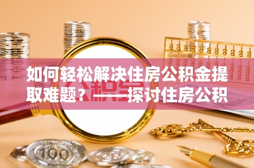 谢通门如何轻松解决住房公积金提取难题？——探讨住房公积金提取代办服务