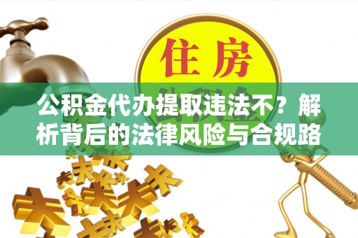 谢通门公积金代办提取违法不？解析背后的法律风险与合规路径