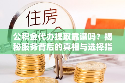 谢通门公积金代办提取靠谱吗？揭秘服务背后的真相与选择指南