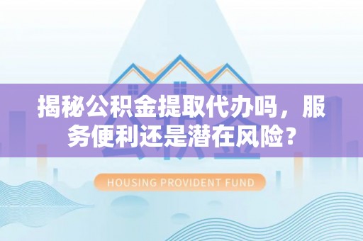 谢通门揭秘公积金提取代办吗，服务便利还是潜在风险？