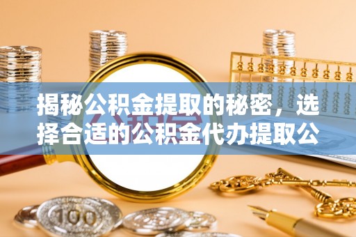 谢通门揭秘公积金提取的秘密，选择合适的公积金代办提取公司是关键
