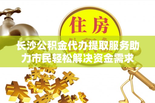 谢通门长沙公积金代办提取服务助力市民轻松解决资金需求