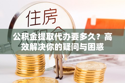 谢通门公积金提取代办要多久？高效解决你的疑问与困惑