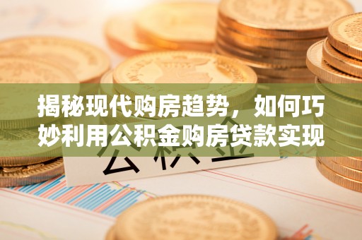 谢通门揭秘现代购房趋势，如何巧妙利用公积金购房贷款实现置业梦想