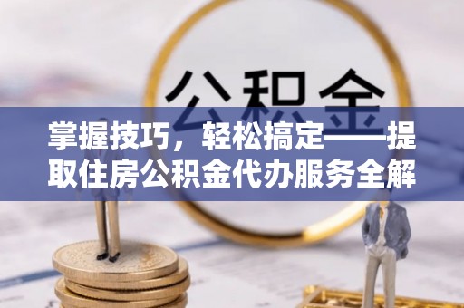 谢通门掌握技巧，轻松搞定——提取住房公积金代办服务全解析