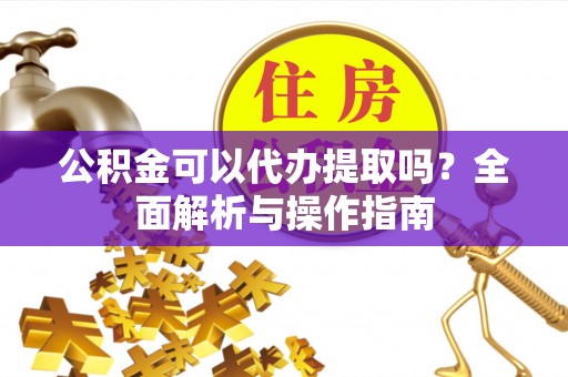 谢通门公积金可以代办提取吗？全面解析与操作指南