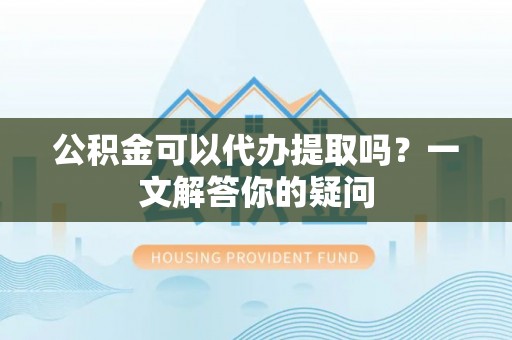 谢通门公积金可以代办提取吗？一文解答你的疑问