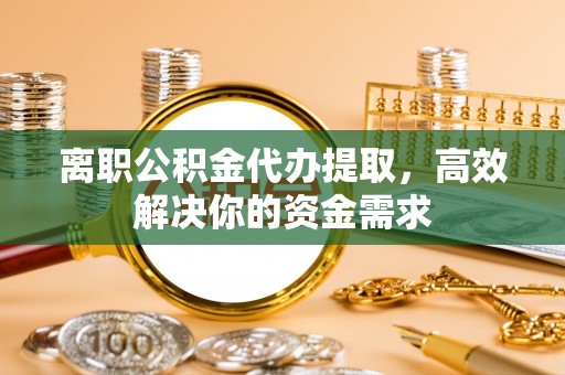 谢通门离职公积金代办提取，高效解决你的资金需求