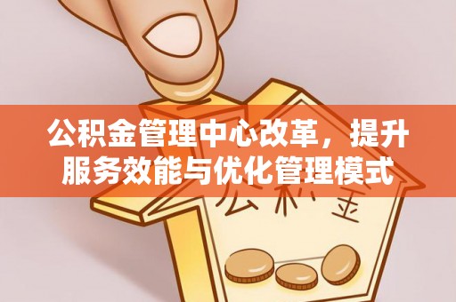谢通门公积金管理中心改革，提升服务效能与优化管理模式