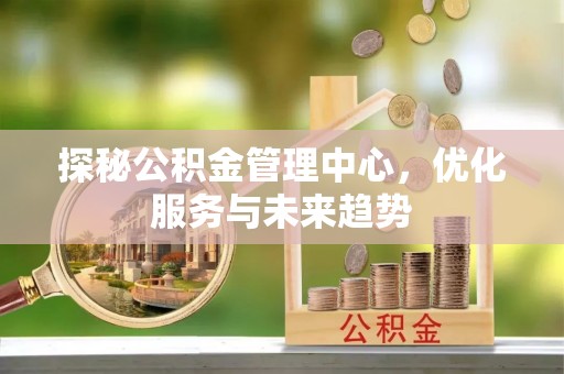 谢通门探秘公积金管理中心，优化服务与未来趋势