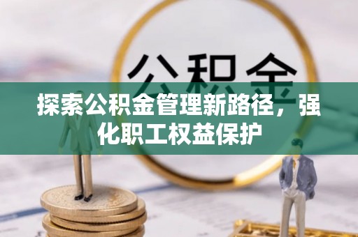 谢通门探索公积金管理新路径，强化职工权益保护