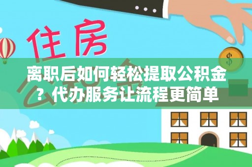 谢通门离职后如何轻松提取公积金？代办服务让流程更简单