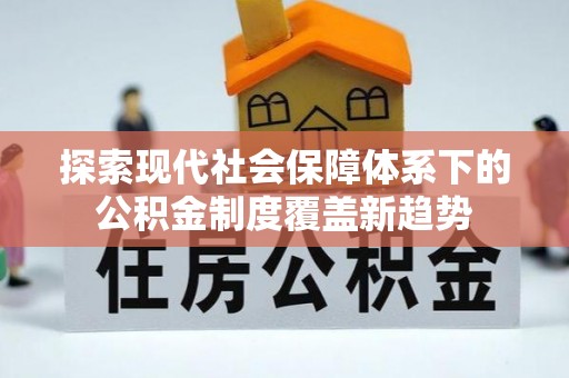 谢通门探索现代社会保障体系下的公积金制度覆盖新趋势