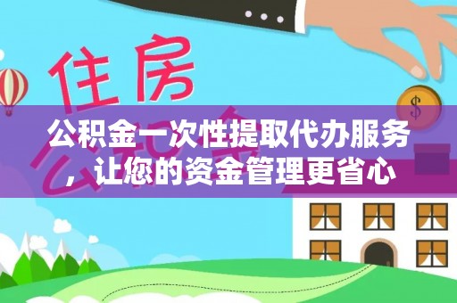 谢通门公积金一次性提取代办服务，让您的资金管理更省心