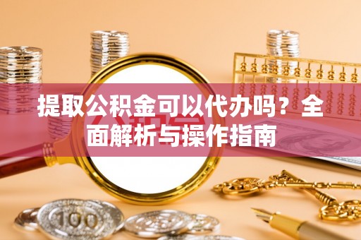 谢通门提取公积金可以代办吗？全面解析与操作指南