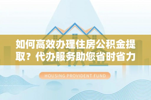 谢通门如何高效办理住房公积金提取？代办服务助您省时省力