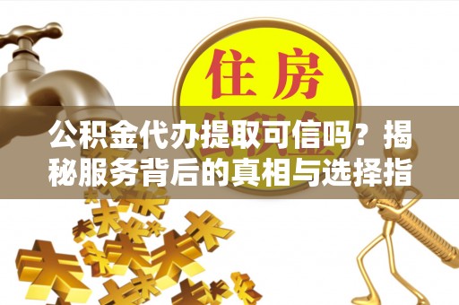 谢通门公积金代办提取可信吗？揭秘服务背后的真相与选择指南
