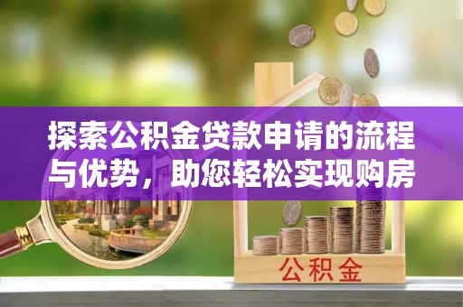 谢通门探索公积金贷款申请的流程与优势，助您轻松实现购房梦想