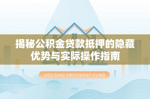 谢通门揭秘公积金贷款抵押的隐藏优势与实际操作指南