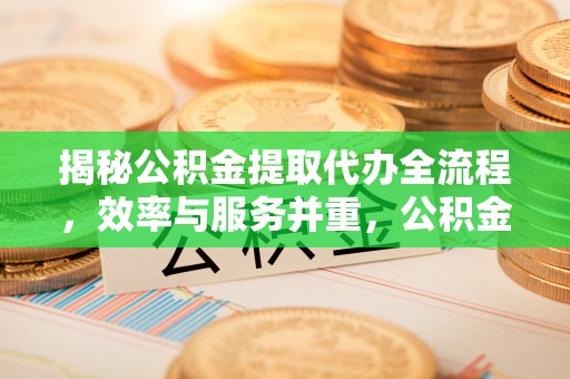 谢通门揭秘公积金提取代办全流程，效率与服务并重，公积金提取代办要多久不再是难题