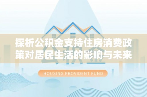 谢通门探析公积金支持住房消费政策对居民生活的影响与未来展望