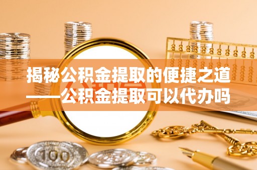 谢通门揭秘公积金提取的便捷之道——公积金提取可以代办吗？