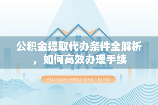 谢通门公积金提取代办条件全解析，如何高效办理手续