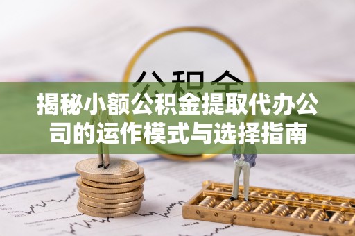 谢通门揭秘小额公积金提取代办公司的运作模式与选择指南
