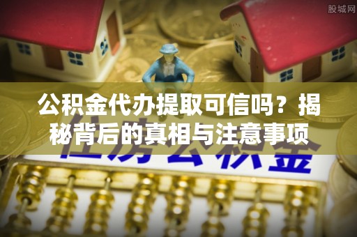 谢通门公积金代办提取可信吗？揭秘背后的真相与注意事项