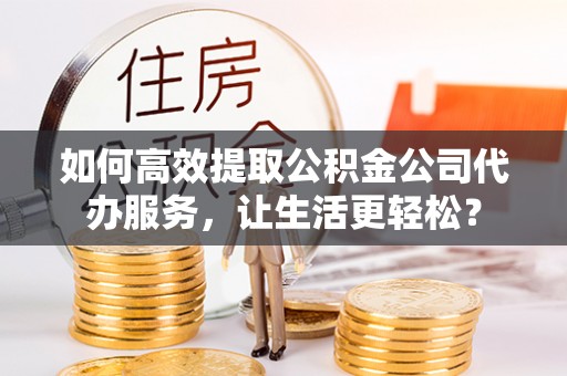 谢通门如何高效提取公积金公司代办服务，让生活更轻松？