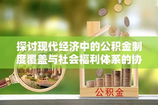 谢通门探讨现代经济中的公积金制度覆盖与社会福利体系的协同发展