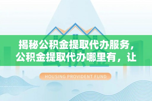 谢通门揭秘公积金提取代办服务，公积金提取代办哪里有，让你省时省心的解决方案