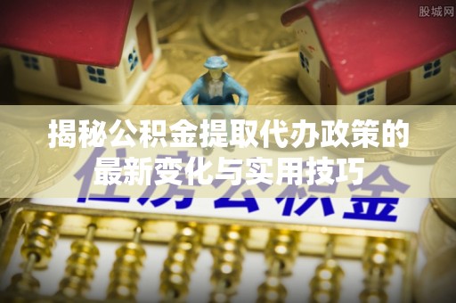 谢通门揭秘公积金提取代办政策的最新变化与实用技巧