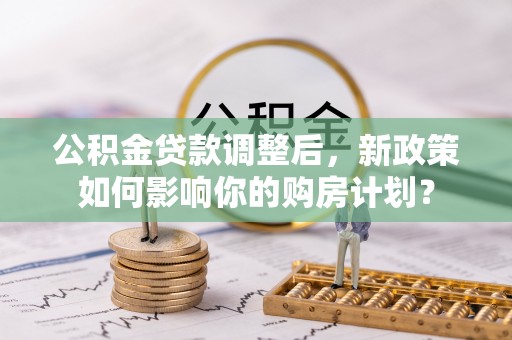 谢通门公积金贷款调整后，新政策如何影响你的购房计划？