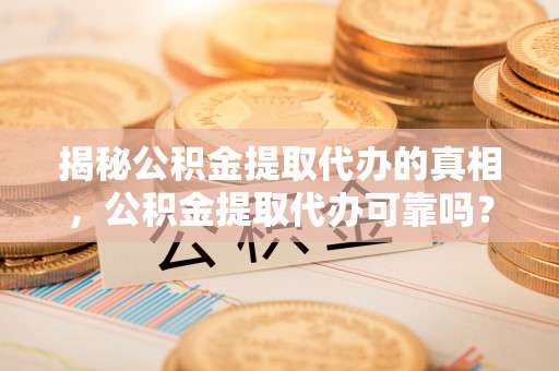 谢通门揭秘公积金提取代办的真相，公积金提取代办可靠吗？