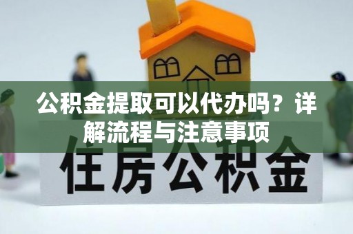 谢通门公积金提取可以代办吗？详解流程与注意事项