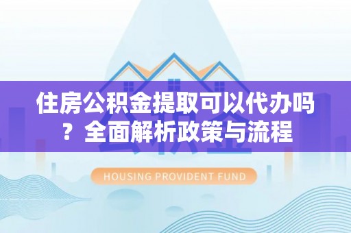 谢通门住房公积金提取可以代办吗？全面解析政策与流程