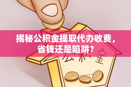 谢通门揭秘公积金提取代办收费，省钱还是陷阱？