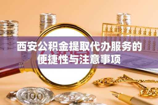 谢通门西安公积金提取代办服务的便捷性与注意事项