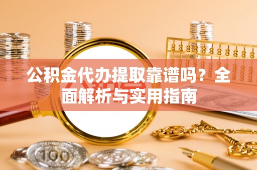 谢通门公积金代办提取靠谱吗？全面解析与实用指南