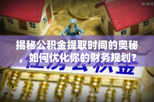 谢通门揭秘公积金提取时间的奥秘，如何优化你的财务规划？