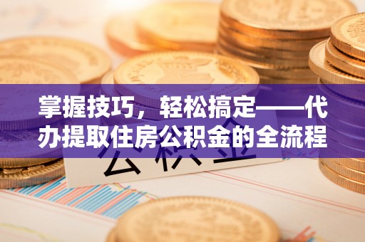 谢通门掌握技巧，轻松搞定——代办提取住房公积金的全流程解析