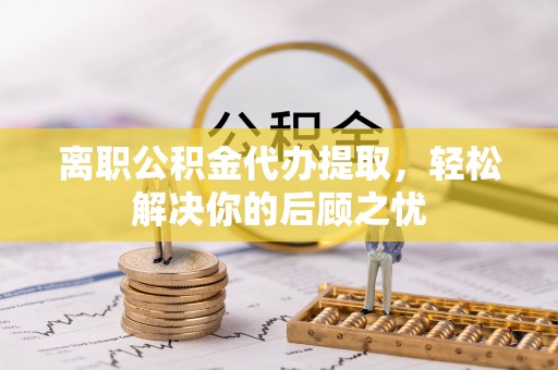 谢通门离职公积金代办提取，轻松解决你的后顾之忧