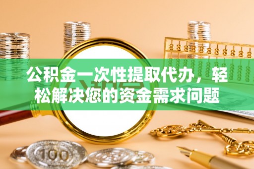 谢通门公积金一次性提取代办，轻松解决您的资金需求问题