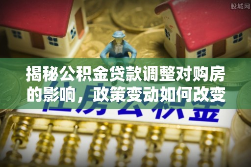 谢通门揭秘公积金贷款调整对购房的影响，政策变动如何改变你的买房计划