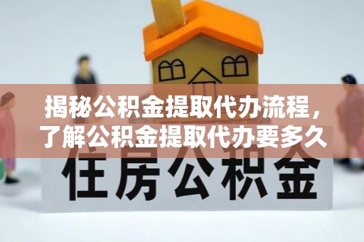 谢通门揭秘公积金提取代办流程，了解公积金提取代办要多久的关键因素