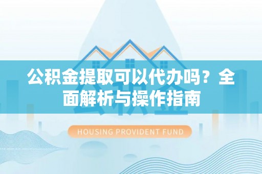 谢通门公积金提取可以代办吗？全面解析与操作指南