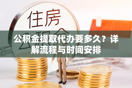 谢通门公积金提取代办要多久？详解流程与时间安排