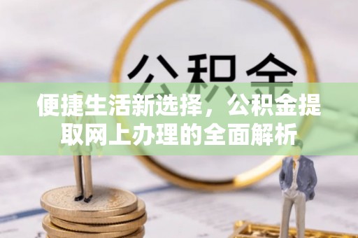 谢通门便捷生活新选择，公积金提取网上办理的全面解析